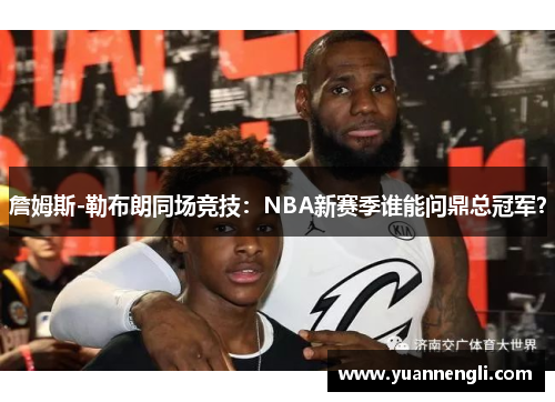 詹姆斯-勒布朗同场竞技：NBA新赛季谁能问鼎总冠军？