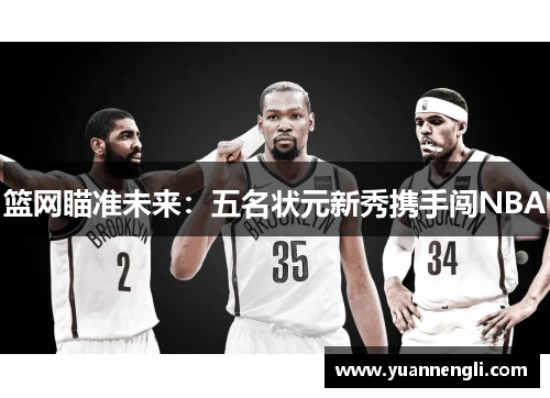 篮网瞄准未来：五名状元新秀携手闯NBA