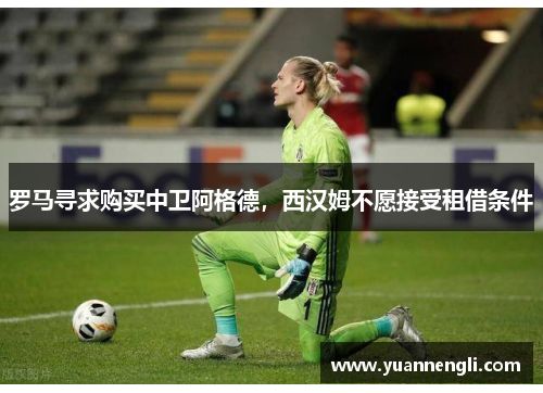 罗马寻求购买中卫阿格德，西汉姆不愿接受租借条件