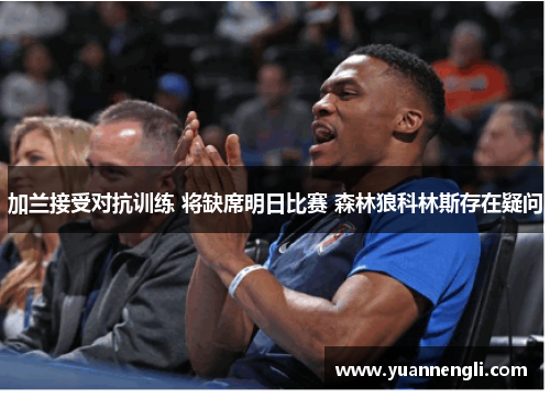 加兰接受对抗训练 将缺席明日比赛 森林狼科林斯存在疑问