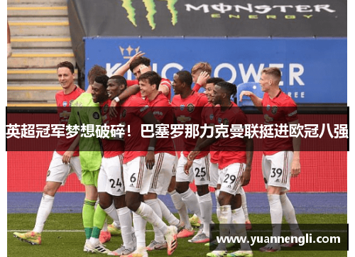 英超冠军梦想破碎！巴塞罗那力克曼联挺进欧冠八强